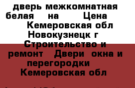 дверь межкомнатная белая 80 на 200 › Цена ­ 1 000 - Кемеровская обл., Новокузнецк г. Строительство и ремонт » Двери, окна и перегородки   . Кемеровская обл.